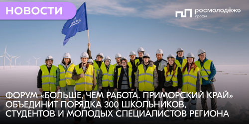 Форум «Больше, чем работа. Приморский край» объединит порядка 300 школьников, студентов и молодых специалистов региона