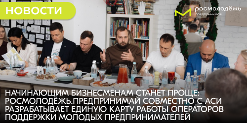 Начинающим бизнесменам станет проще: Росмолодёжь.Предпринимай совместно с АСИ разрабатывает единую карту работы операторов поддержки молодых предпринимателей