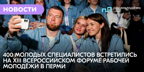 400 молодых специалистов встретились на XIII Всероссийском форуме рабочей молодёжи в Перми
