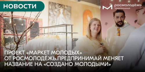 Проект «Маркет молодых» от Росмолодёжь.Предпринимай меняет название на «Создано молодыми»