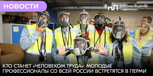 Кто станет «Человеком Труда»: молодые профессионалы со всей России встретятся в Перми