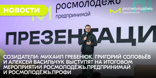 Созидатели: Михаил Гребенюк, Григорий Соловьёв и Алексей Васильчук выступят на итоговом мероприятии Росмолодёжь.Предпринимай и Росмолодёжь.Профи