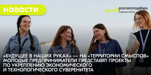 «Будущее в наших руках» — на «Территории смыслов» молодые предприниматели представят проекты по укреплению экономического и технологического суверенитета