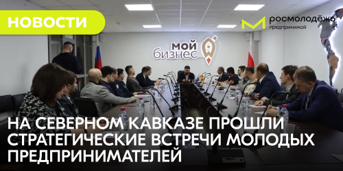 На Северном Кавказе прошли стратегические встречи молодых предпринимателей