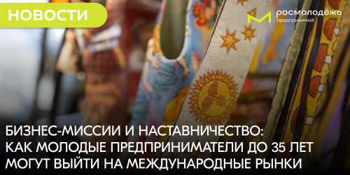 Бизнес-миссии и наставничество: как молодые предприниматели до 35 лет могут выйти на международные рынки