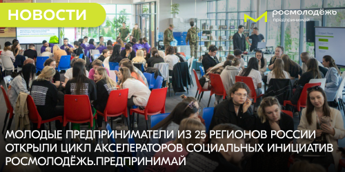 Молодые предприниматели из 25 регионов России открыли цикл акселераторов социальных инициатив Росмолодёжь.Предпринимай