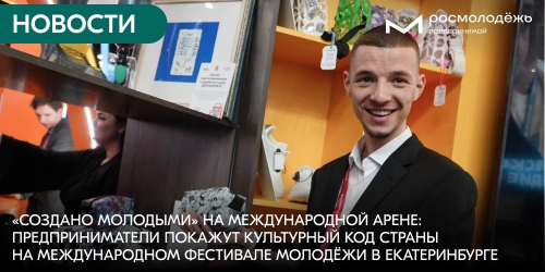 «Создано молодыми» на международной арене: предприниматели покажут культурный код страны на Международном фестивале молодёжи в Екатеринбурге