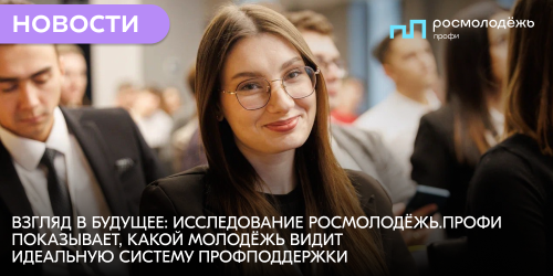 Взгляд в будущее: исследование Росмолодёжь.Профи показывает, какой молодёжь видит идеальную систему профподдержки
