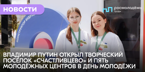 Владимир Путин открыл творческий посёлок «Счастливцево» и пять молодёжных центров в День молодёжи