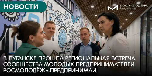 В Луганске прошла региональная встреча сообщества молодых предпринимателей Росмолодёжь.Предпринимай
