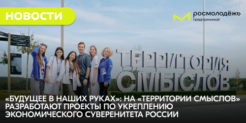 «Будущее в наших руках»: на «Территории смыслов» разработают проекты по укреплению экономического суверенитета России