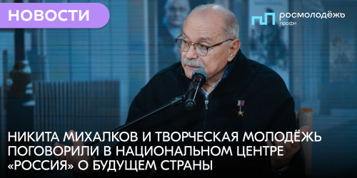 Никита Михалков и творческая молодёжь поговорили в Национальном центре «Россия» о будущем страны