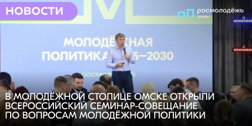 В Молодёжной столице Омске открыли Всероссийский семинар-совещание по вопросам молодёжной политики