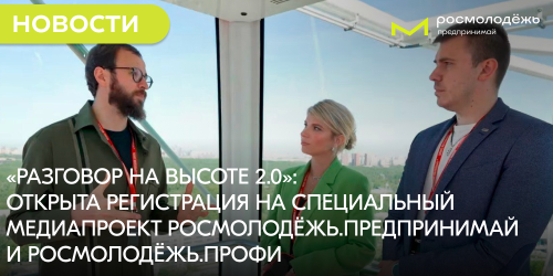 «Разговор на высоте 2.0»: открыта регистрация на специальный медиапроект Росмолодёжь.Предпринимай и Росмолодёжь.Профи