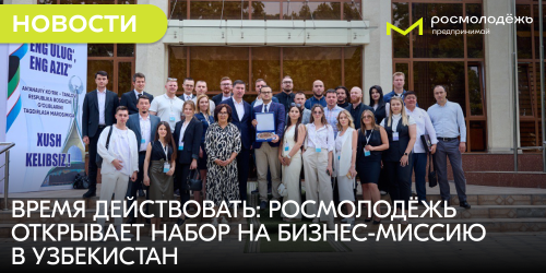 Время действовать: Росмолодёжь открывает набор на бизнес-миссию в Узбекистан