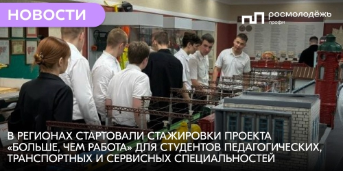 В регионах стартовали стажировки проекта «Больше, чем работа» для студентов педагогических, транспортных и сервисных специальностей
