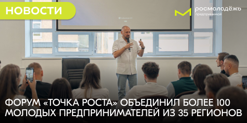 Форум «Точка роста» объединил более 100 молодых предпринимателей из 35 регионов