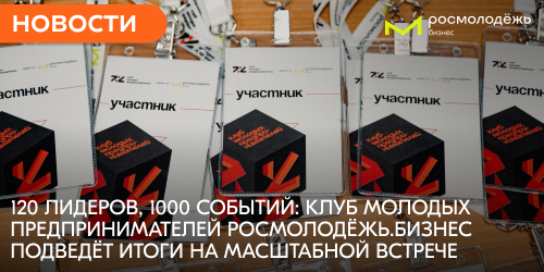 120 лидеров, 1000 событий: Клуб молодых предпринимателей Росмолодёжь.Бизнес подведёт итоги на флагманской встрече