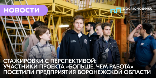 Стажировки с перспективой: участники проекта «Больше, чем работа» посетили предприятия Воронежской области